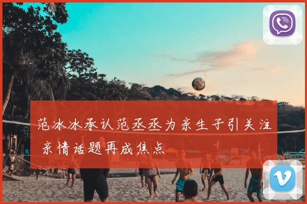 范冰冰承认范丞丞为亲生子引关注 亲情话题再成焦点