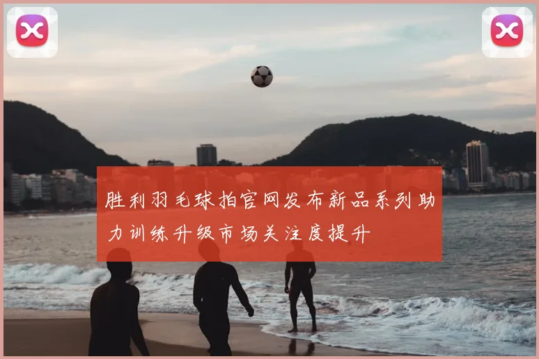 胜利羽毛球拍官网发布新品系列助力训练升级市场关注度提升