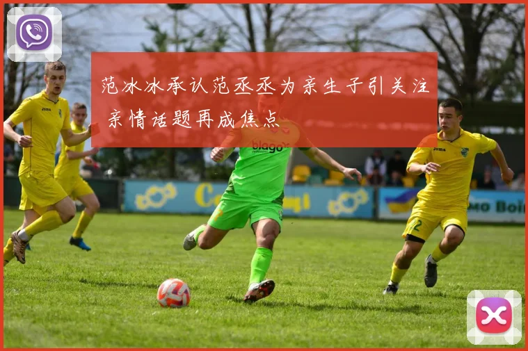 范冰冰承认范丞丞为亲生子引关注 亲情话题再成焦点