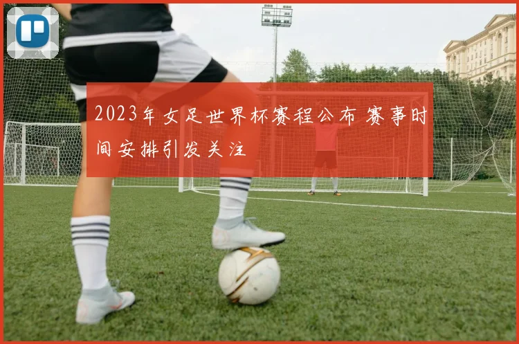 2023年女足世界杯赛程公布 赛事时间安排引发关注