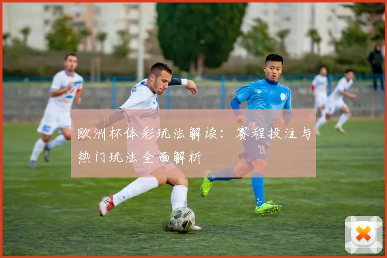 欧洲杯体彩玩法解读:赛程投注与热门玩法全面解析