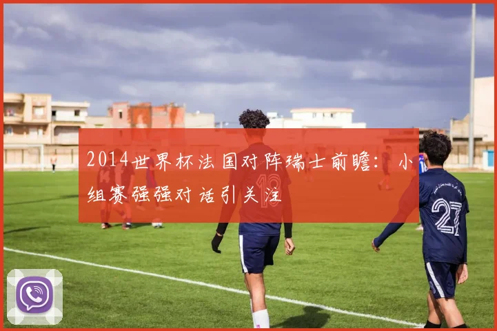 2014世界杯法国对阵瑞士前瞻：小组赛强强对话引关注