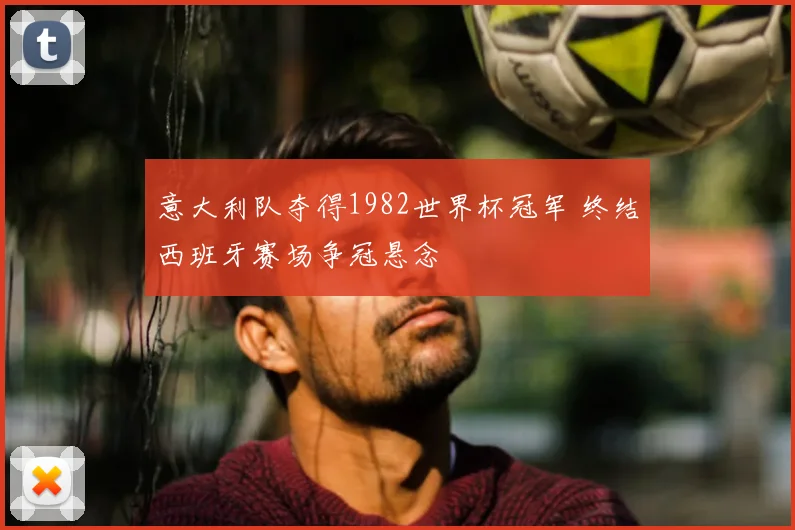 意大利队夺得1982世界杯冠军 终结西班牙赛场争冠悬念